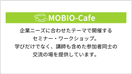 MOBIO-Cafe（モビオカフェ） 企業ニーズに合わせたテーマで開催するセミナー・ワークショップ。学びだけでなく、講師も含めた参加者同士の交流の場を提供しています。