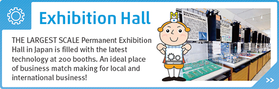 Exhibition Hall - The Largest Scale Permanent Exhibition Hall in Japan is filled with the latest technology at 200 booths. An ideal place of business match making for local and international business!