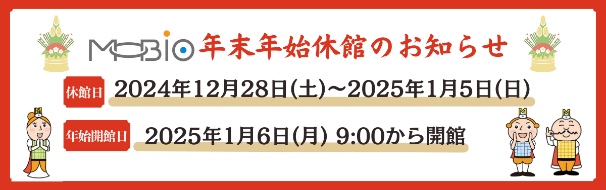 MOBIO 年末年始休館のお知らせ 休館日 2024年12月28日（土）～2025年1月5日（日）年始開館日2025年1月6日（月）9:00から開館