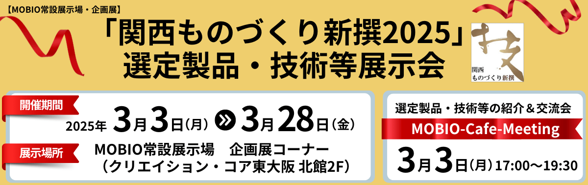 「関西ものづくり新撰2025」選定製品・技術等展示会 開催期間 2025年3月3日（月）~ 3月28日（金）MOBIO常設展示場 企画展コーナー（クリエイション・コア東大阪 北館2F）