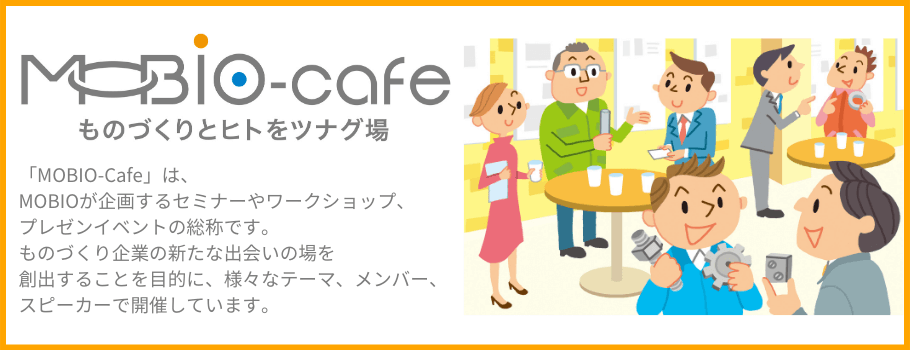 ものづくりとヒトをツナグ場MOBIO-Cafe 「モビオカフェ」は、MOBIOが企画するセミナーやワークショップ、プレゼンイベントの総称です。モノづくり企業の新たな出会いの場を創出することを目的に、様々なテーマやメンバー、スピーカーで開催しています。